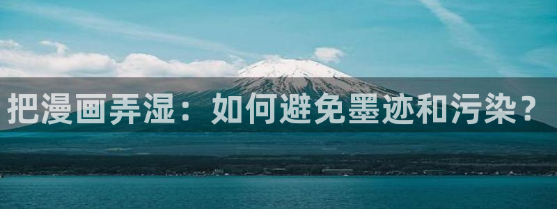 看免费韩漫漫画的app：把漫画弄湿：如何避免墨迹和污染？